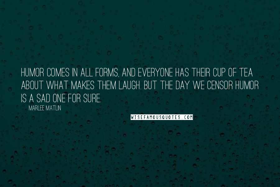 Marlee Matlin Quotes: Humor comes in all forms, and everyone has their cup of tea about what makes them laugh. But the day we censor humor is a sad one for sure.