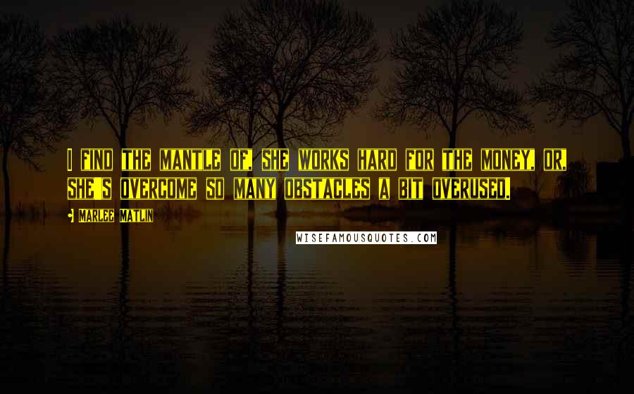 Marlee Matlin Quotes: I find the mantle of, she works hard for the money, or, she's overcome so many obstacles a bit overused.