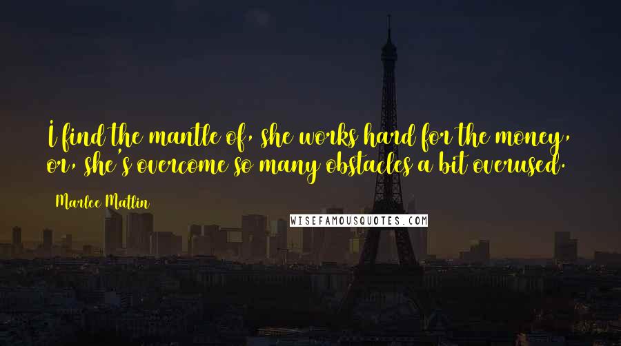 Marlee Matlin Quotes: I find the mantle of, she works hard for the money, or, she's overcome so many obstacles a bit overused.