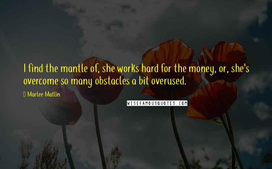 Marlee Matlin Quotes: I find the mantle of, she works hard for the money, or, she's overcome so many obstacles a bit overused.