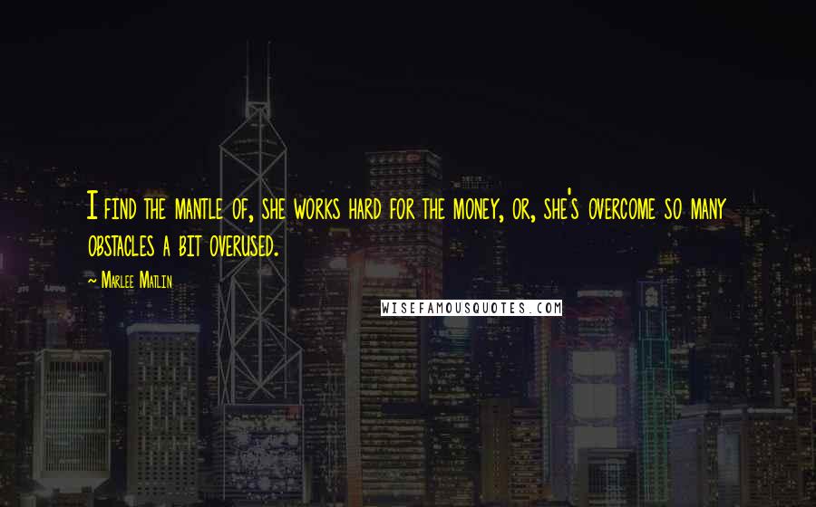 Marlee Matlin Quotes: I find the mantle of, she works hard for the money, or, she's overcome so many obstacles a bit overused.