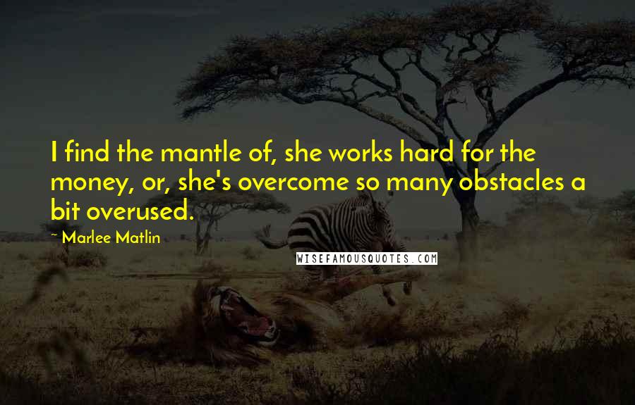 Marlee Matlin Quotes: I find the mantle of, she works hard for the money, or, she's overcome so many obstacles a bit overused.