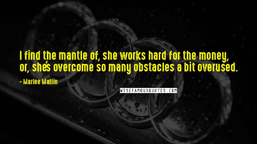 Marlee Matlin Quotes: I find the mantle of, she works hard for the money, or, she's overcome so many obstacles a bit overused.