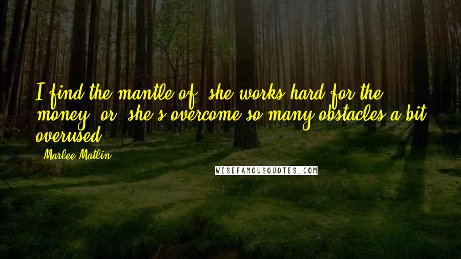 Marlee Matlin Quotes: I find the mantle of, she works hard for the money, or, she's overcome so many obstacles a bit overused.