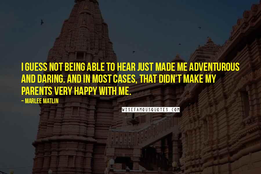 Marlee Matlin Quotes: I guess not being able to hear just made me adventurous and daring. And in most cases, that didn't make my parents very happy with me.