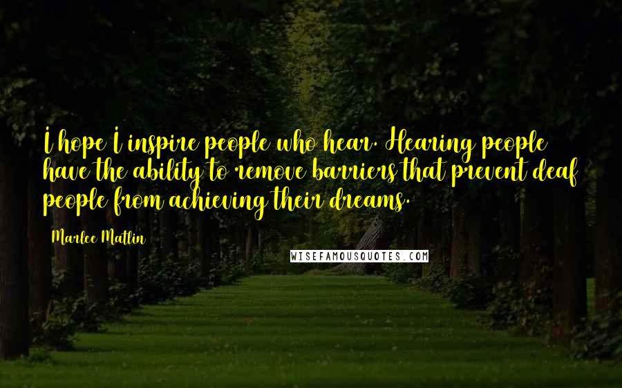 Marlee Matlin Quotes: I hope I inspire people who hear. Hearing people have the ability to remove barriers that prevent deaf people from achieving their dreams.