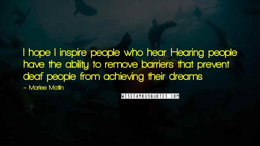 Marlee Matlin Quotes: I hope I inspire people who hear. Hearing people have the ability to remove barriers that prevent deaf people from achieving their dreams.