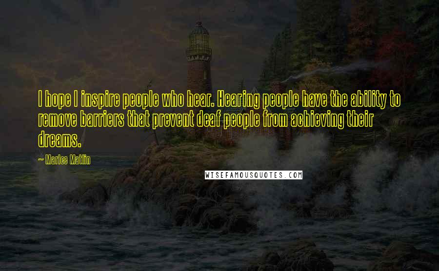 Marlee Matlin Quotes: I hope I inspire people who hear. Hearing people have the ability to remove barriers that prevent deaf people from achieving their dreams.