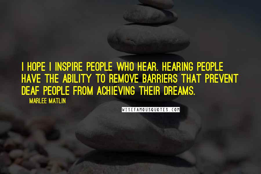 Marlee Matlin Quotes: I hope I inspire people who hear. Hearing people have the ability to remove barriers that prevent deaf people from achieving their dreams.