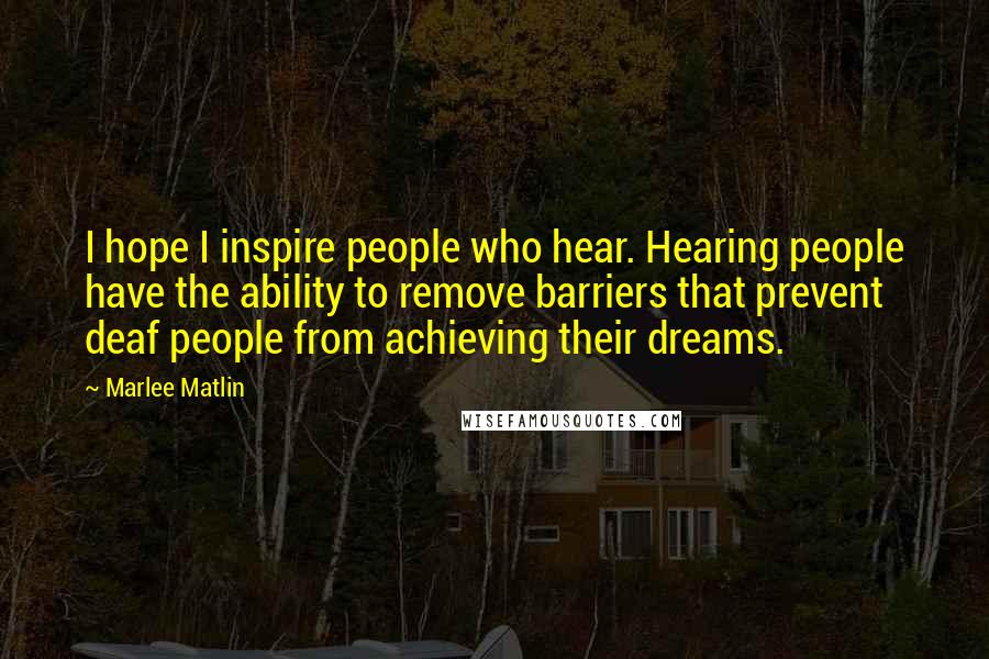 Marlee Matlin Quotes: I hope I inspire people who hear. Hearing people have the ability to remove barriers that prevent deaf people from achieving their dreams.