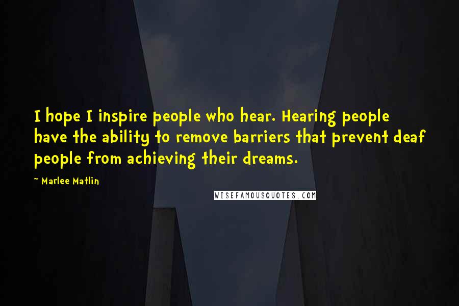 Marlee Matlin Quotes: I hope I inspire people who hear. Hearing people have the ability to remove barriers that prevent deaf people from achieving their dreams.