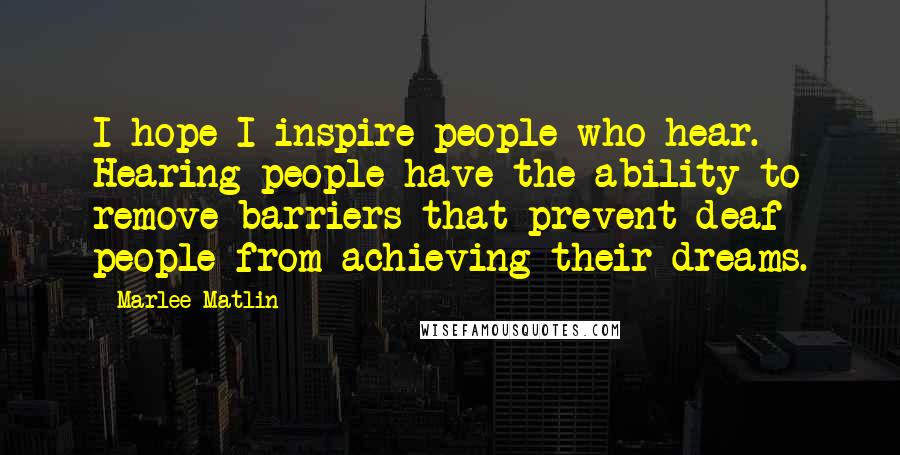 Marlee Matlin Quotes: I hope I inspire people who hear. Hearing people have the ability to remove barriers that prevent deaf people from achieving their dreams.