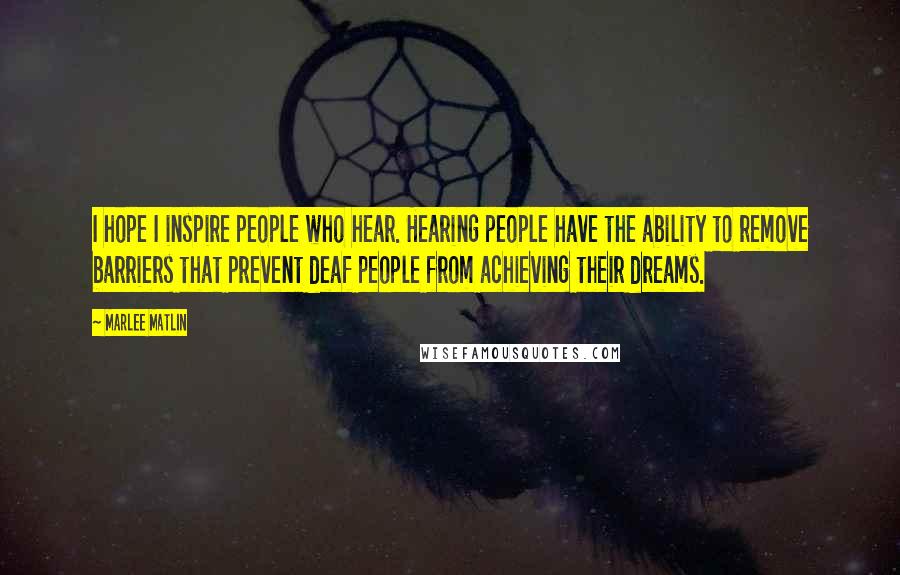 Marlee Matlin Quotes: I hope I inspire people who hear. Hearing people have the ability to remove barriers that prevent deaf people from achieving their dreams.