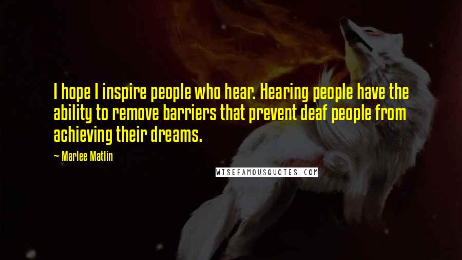 Marlee Matlin Quotes: I hope I inspire people who hear. Hearing people have the ability to remove barriers that prevent deaf people from achieving their dreams.