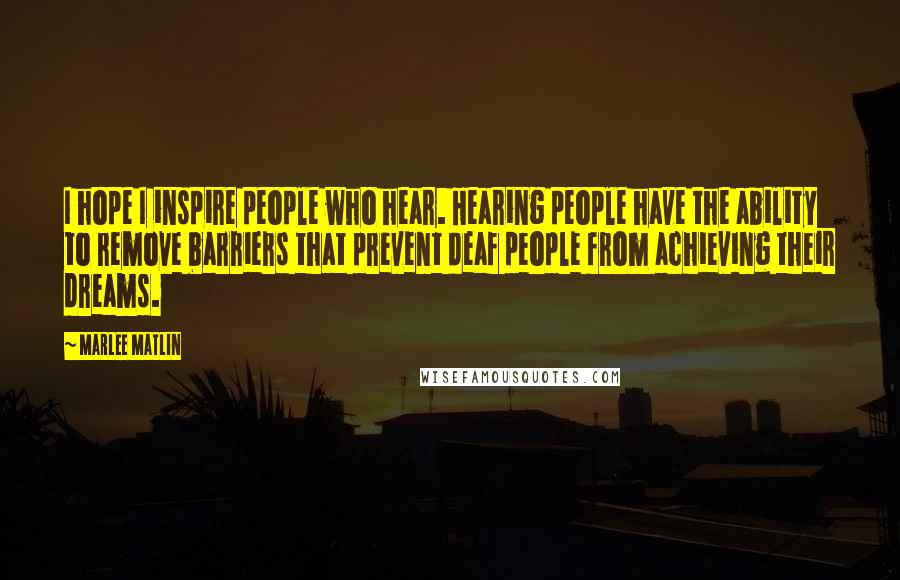 Marlee Matlin Quotes: I hope I inspire people who hear. Hearing people have the ability to remove barriers that prevent deaf people from achieving their dreams.