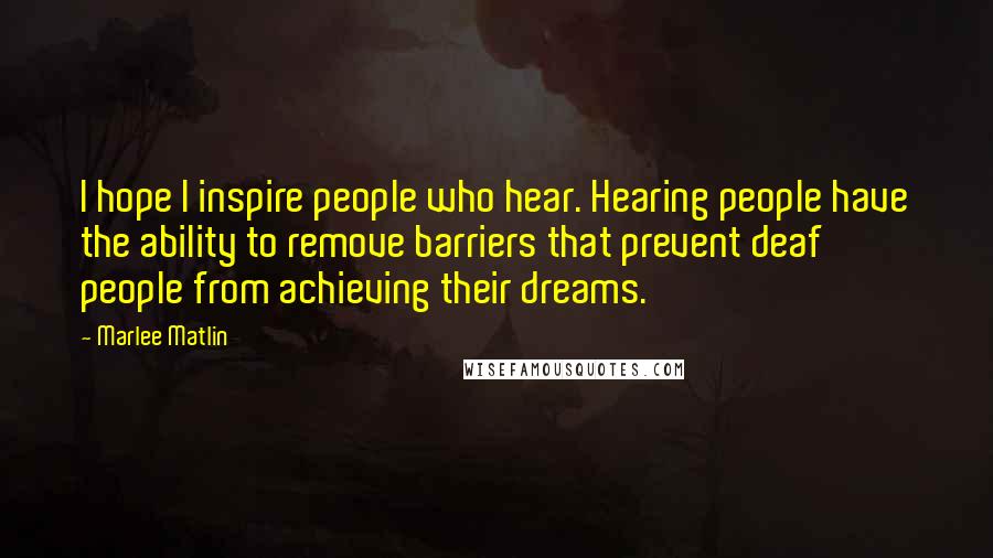 Marlee Matlin Quotes: I hope I inspire people who hear. Hearing people have the ability to remove barriers that prevent deaf people from achieving their dreams.
