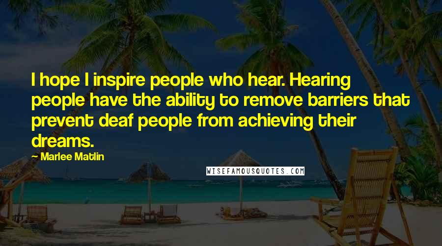 Marlee Matlin Quotes: I hope I inspire people who hear. Hearing people have the ability to remove barriers that prevent deaf people from achieving their dreams.