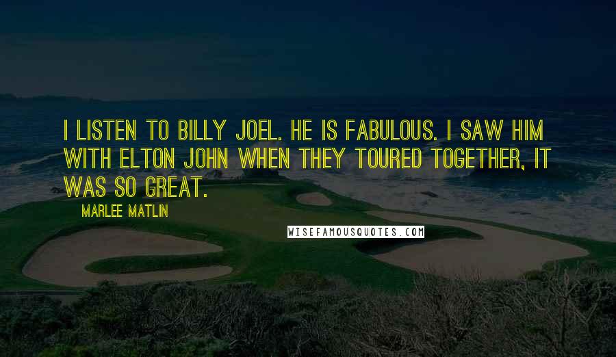 Marlee Matlin Quotes: I listen to Billy Joel. He is fabulous. I saw him with Elton John when they toured together, it was so great.