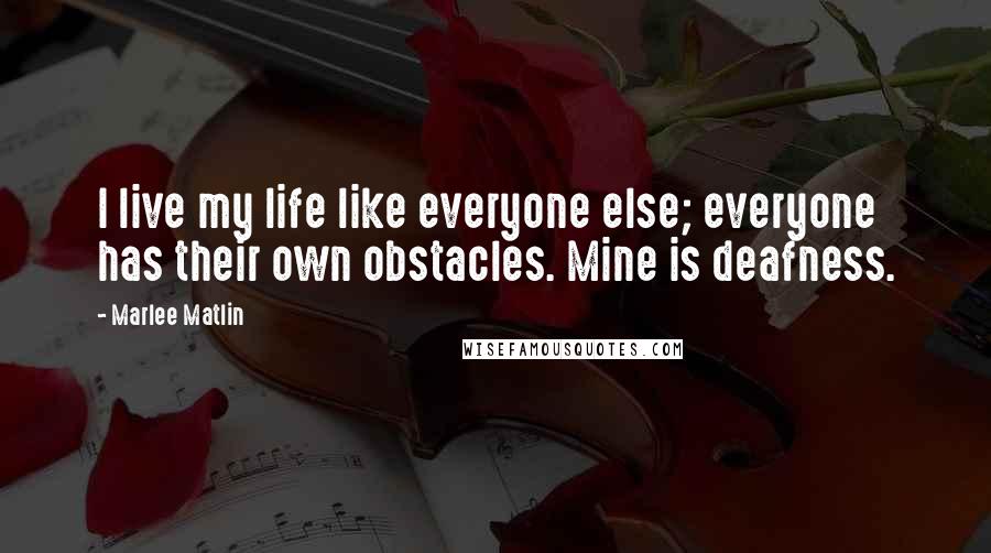 Marlee Matlin Quotes: I live my life like everyone else; everyone has their own obstacles. Mine is deafness.