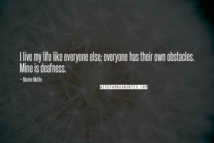 Marlee Matlin Quotes: I live my life like everyone else; everyone has their own obstacles. Mine is deafness.