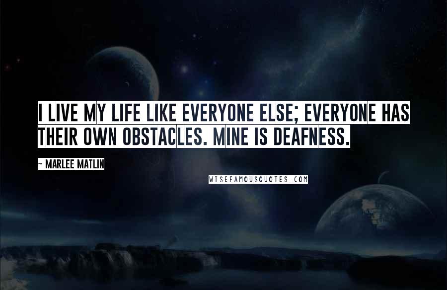 Marlee Matlin Quotes: I live my life like everyone else; everyone has their own obstacles. Mine is deafness.