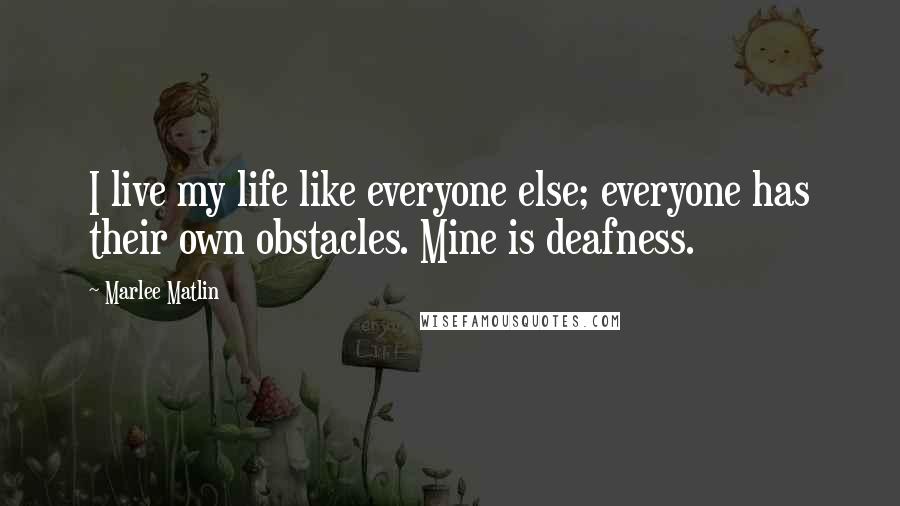 Marlee Matlin Quotes: I live my life like everyone else; everyone has their own obstacles. Mine is deafness.
