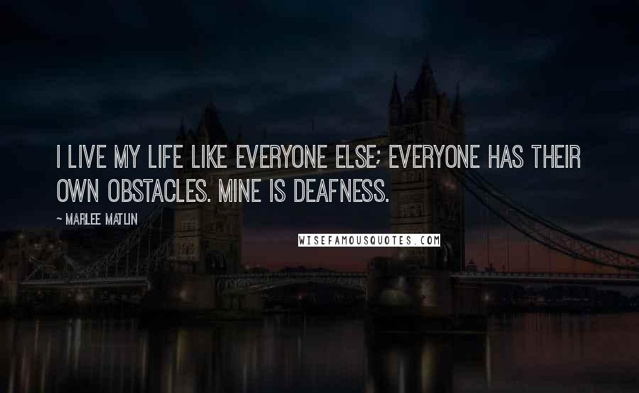 Marlee Matlin Quotes: I live my life like everyone else; everyone has their own obstacles. Mine is deafness.