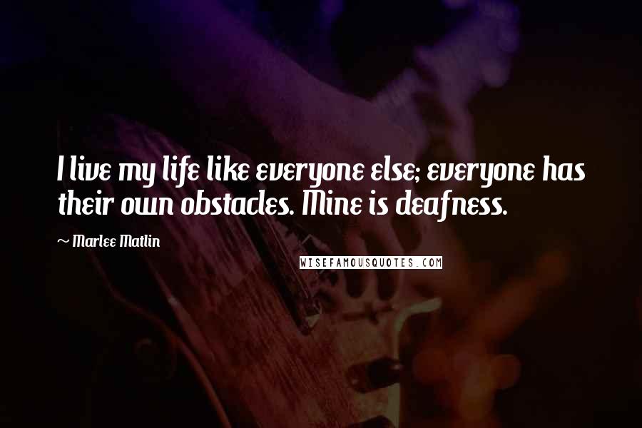 Marlee Matlin Quotes: I live my life like everyone else; everyone has their own obstacles. Mine is deafness.