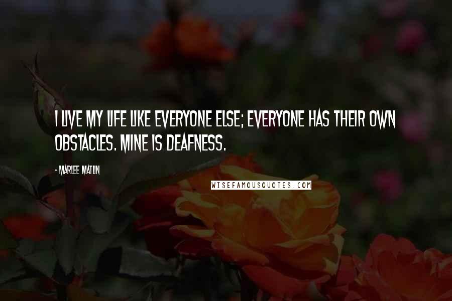 Marlee Matlin Quotes: I live my life like everyone else; everyone has their own obstacles. Mine is deafness.