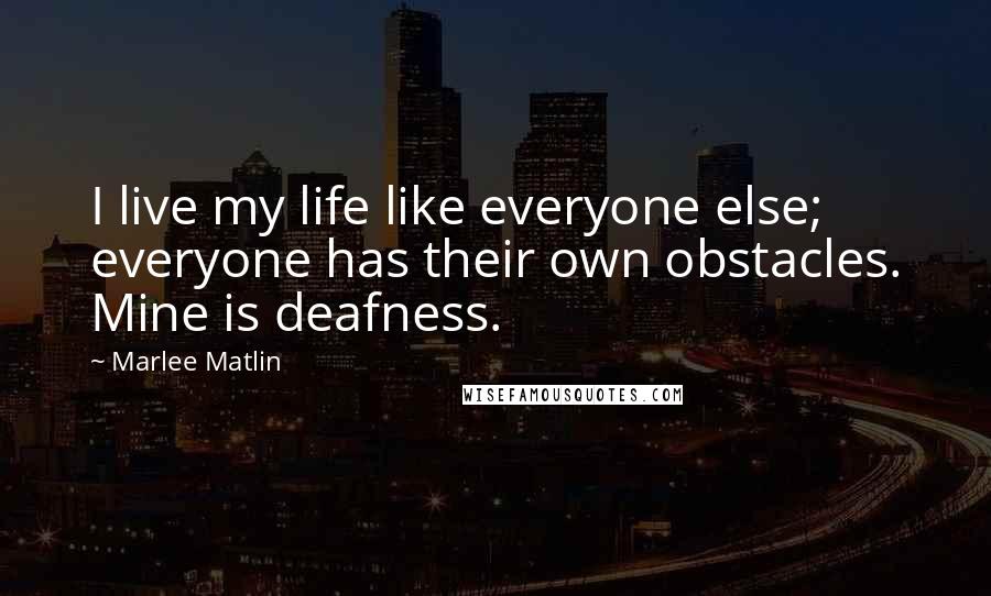 Marlee Matlin Quotes: I live my life like everyone else; everyone has their own obstacles. Mine is deafness.
