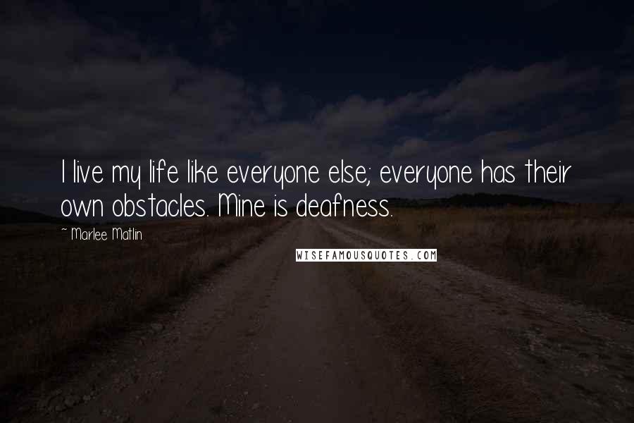 Marlee Matlin Quotes: I live my life like everyone else; everyone has their own obstacles. Mine is deafness.