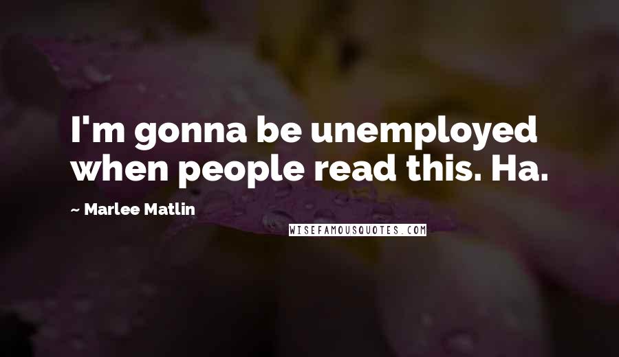 Marlee Matlin Quotes: I'm gonna be unemployed when people read this. Ha.