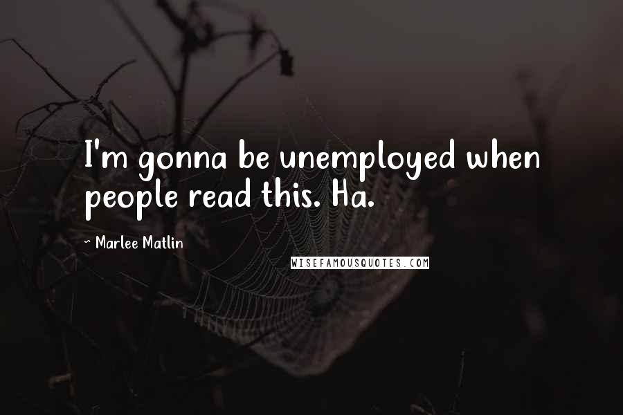 Marlee Matlin Quotes: I'm gonna be unemployed when people read this. Ha.