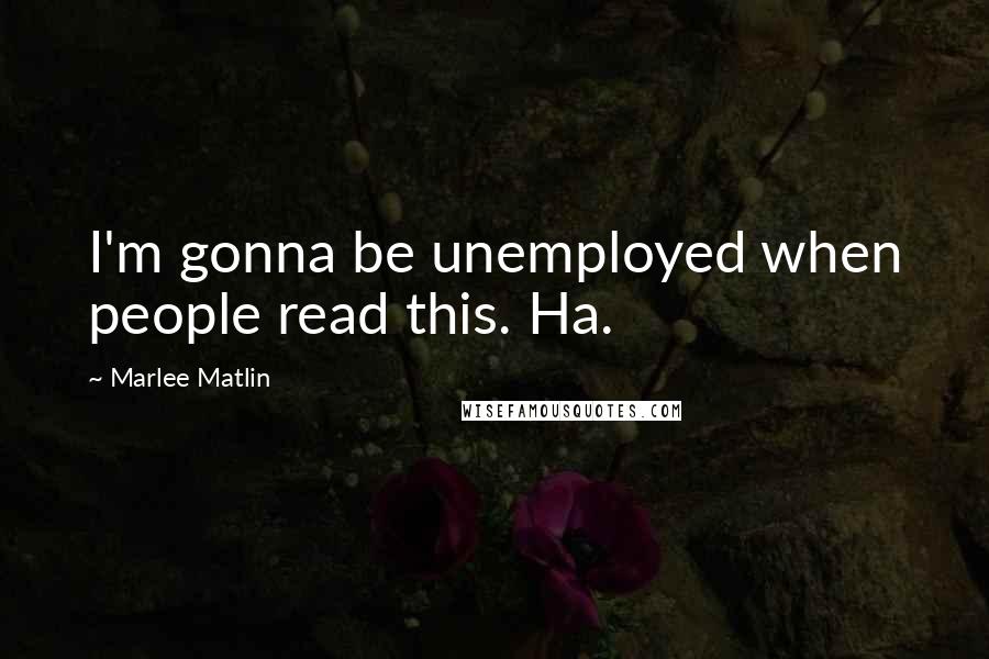 Marlee Matlin Quotes: I'm gonna be unemployed when people read this. Ha.