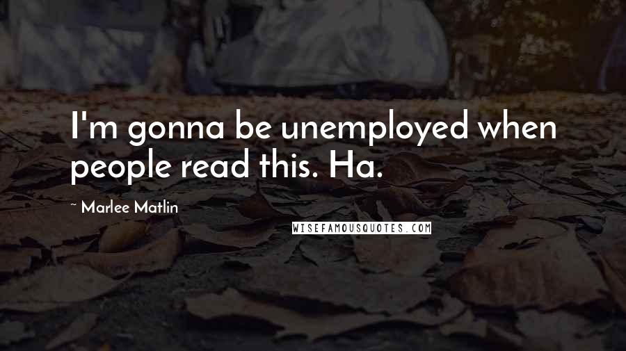 Marlee Matlin Quotes: I'm gonna be unemployed when people read this. Ha.