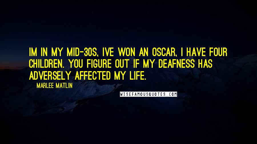 Marlee Matlin Quotes: Im in my mid-30s, Ive won an Oscar, I have four children. You figure out if my deafness has adversely affected my life.