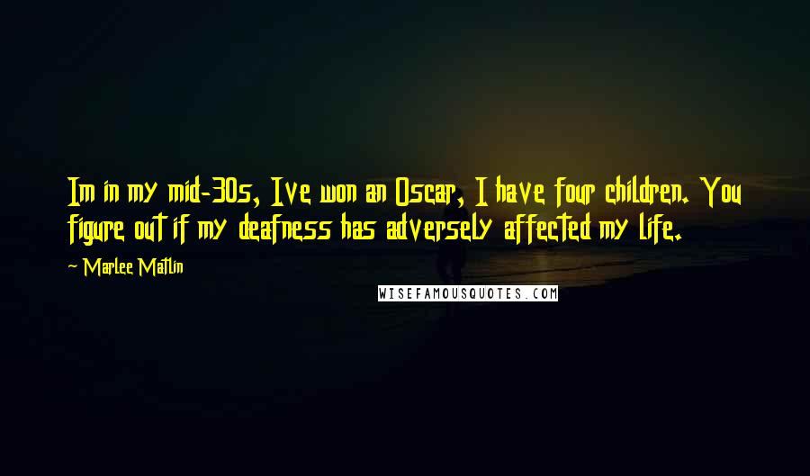 Marlee Matlin Quotes: Im in my mid-30s, Ive won an Oscar, I have four children. You figure out if my deafness has adversely affected my life.