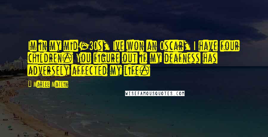 Marlee Matlin Quotes: Im in my mid-30s, Ive won an Oscar, I have four children. You figure out if my deafness has adversely affected my life.