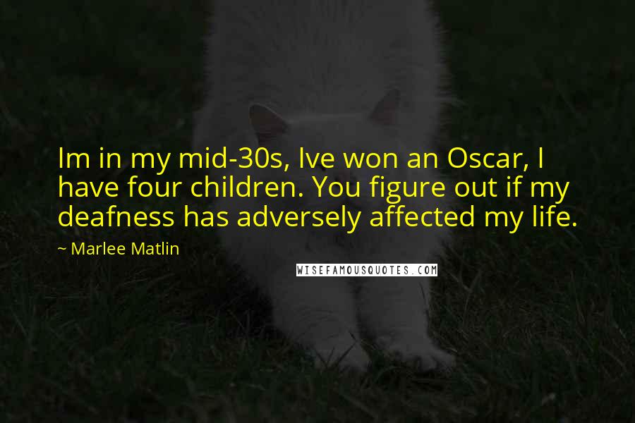 Marlee Matlin Quotes: Im in my mid-30s, Ive won an Oscar, I have four children. You figure out if my deafness has adversely affected my life.