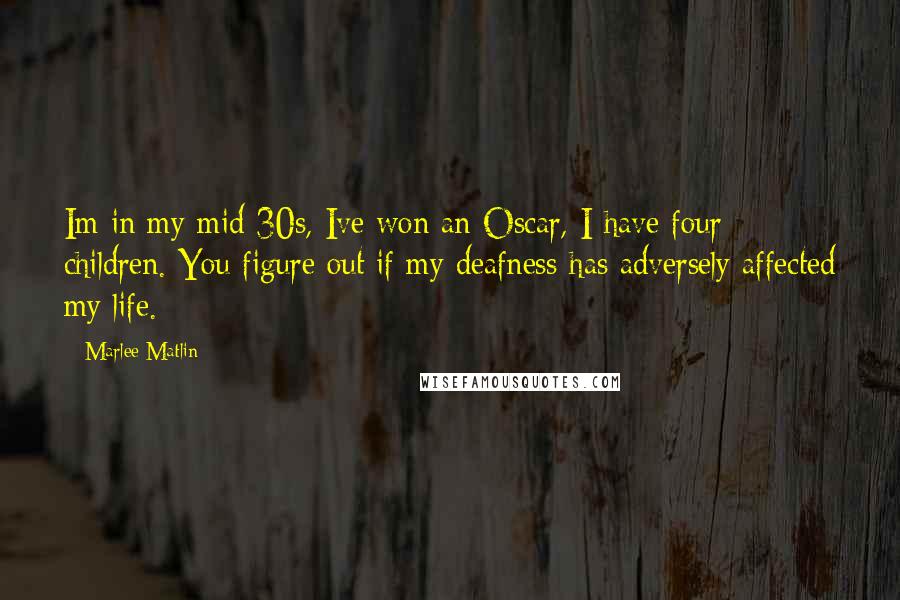 Marlee Matlin Quotes: Im in my mid-30s, Ive won an Oscar, I have four children. You figure out if my deafness has adversely affected my life.