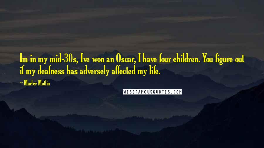 Marlee Matlin Quotes: Im in my mid-30s, Ive won an Oscar, I have four children. You figure out if my deafness has adversely affected my life.