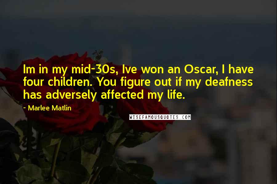 Marlee Matlin Quotes: Im in my mid-30s, Ive won an Oscar, I have four children. You figure out if my deafness has adversely affected my life.