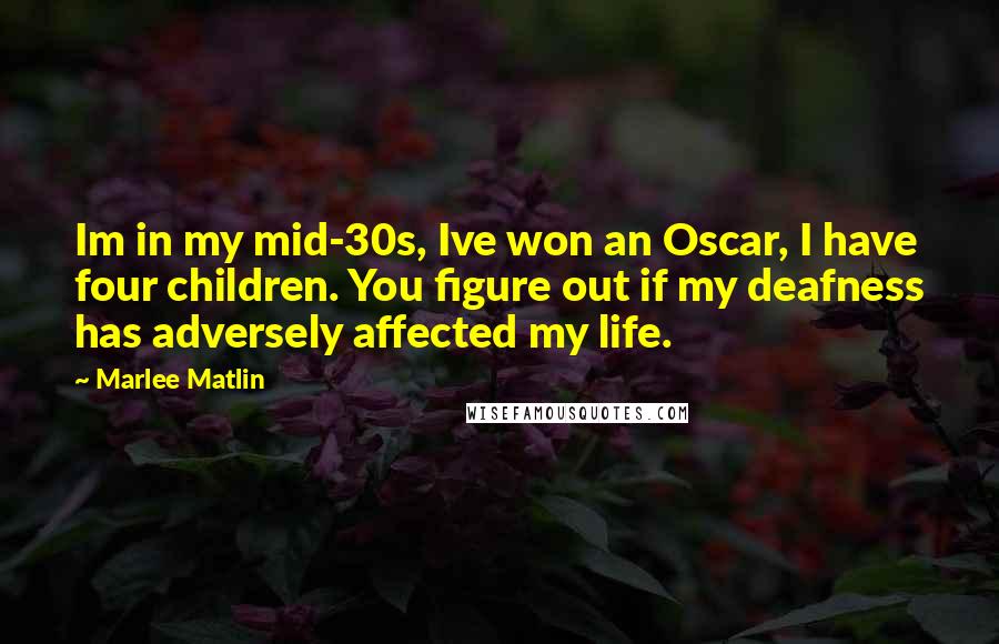 Marlee Matlin Quotes: Im in my mid-30s, Ive won an Oscar, I have four children. You figure out if my deafness has adversely affected my life.