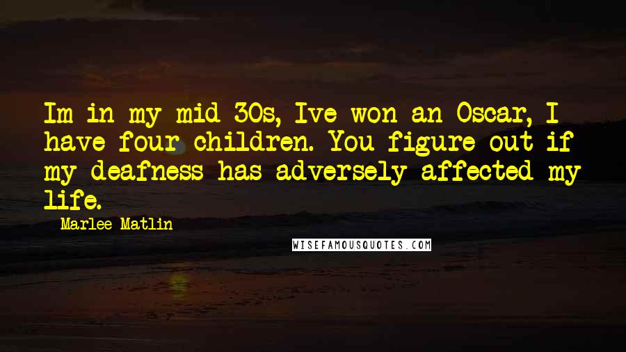 Marlee Matlin Quotes: Im in my mid-30s, Ive won an Oscar, I have four children. You figure out if my deafness has adversely affected my life.