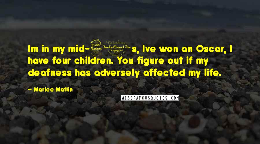 Marlee Matlin Quotes: Im in my mid-30s, Ive won an Oscar, I have four children. You figure out if my deafness has adversely affected my life.