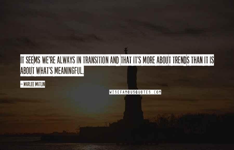 Marlee Matlin Quotes: It seems we're always in transition and that it's more about trends than it is about what's meaningful.