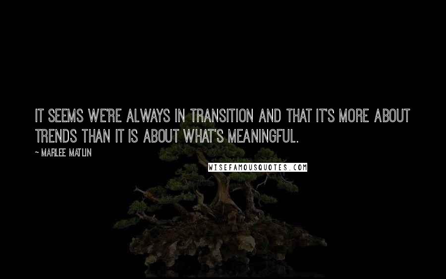 Marlee Matlin Quotes: It seems we're always in transition and that it's more about trends than it is about what's meaningful.
