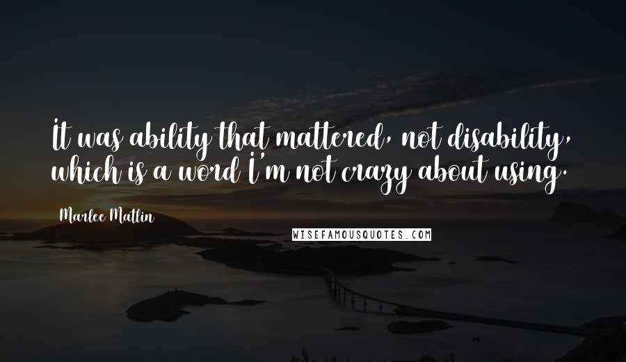 Marlee Matlin Quotes: It was ability that mattered, not disability, which is a word I'm not crazy about using.