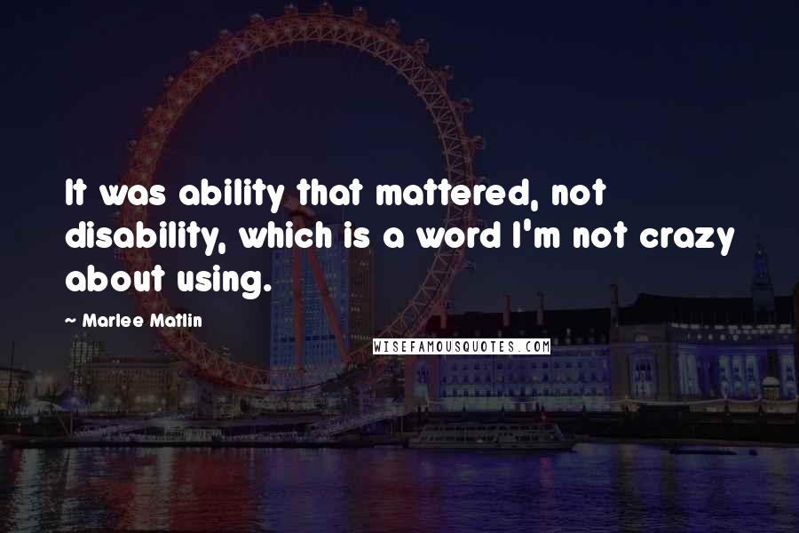 Marlee Matlin Quotes: It was ability that mattered, not disability, which is a word I'm not crazy about using.