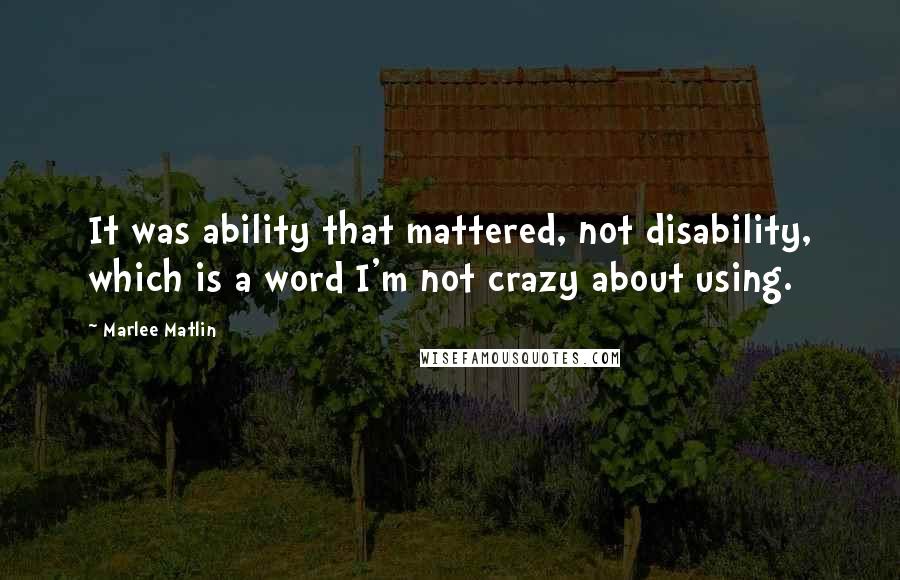 Marlee Matlin Quotes: It was ability that mattered, not disability, which is a word I'm not crazy about using.